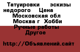 Татуировки,    эскизы недорого  › Цена ­ 1 000 - Московская обл., Москва г. Хобби. Ручные работы » Другое   